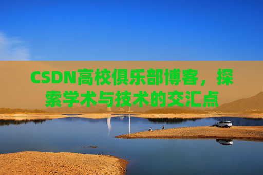 CSDN高校俱乐部博客，探索学术与技术的交汇点
