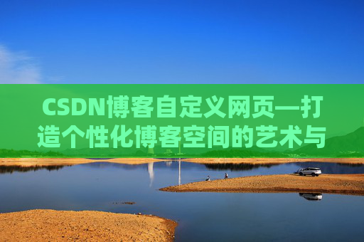 CSDN博客自定义网页—打造个性化博客空间的艺术与技巧