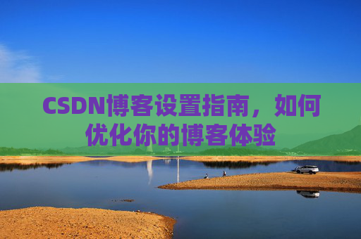 CSDN博客设置指南,如何优化你的博客体验
